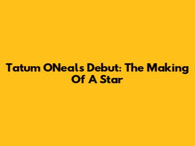 Tatum O'Neal's Debut: The Making Of A Star