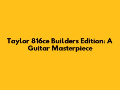 Taylor 816ce Builder's Edition: A Guitar Masterpiece