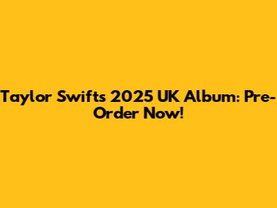 Taylor Swift's 2025 UK Album: Pre-Order Now!