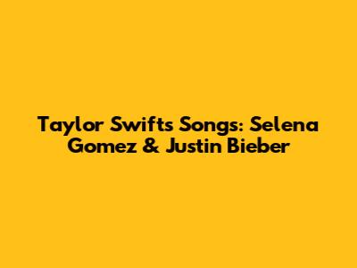 Taylor Swift's Songs: Selena Gomez & Justin Bieber