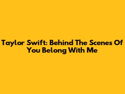 Taylor Swift: Behind The Scenes Of 'You Belong With Me'