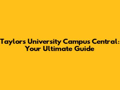 Taylors University Campus Central: Your Ultimate Guide