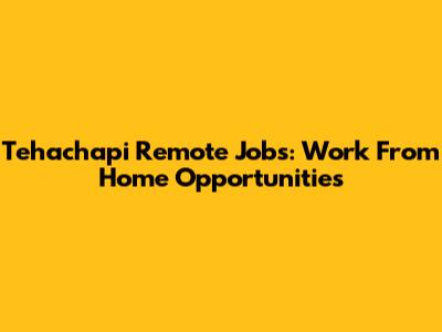 Tehachapi Remote Jobs: Work From Home Opportunities