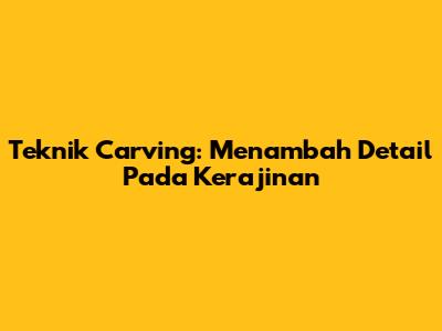Teknik Carving: Menambah Detail Pada Kerajinan