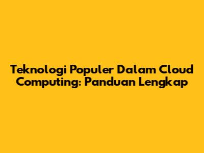 Teknologi Populer Dalam Cloud Computing: Panduan Lengkap