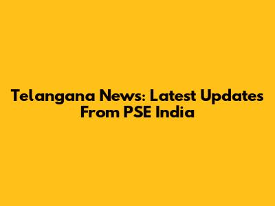 Telangana News: Latest Updates From PSE India