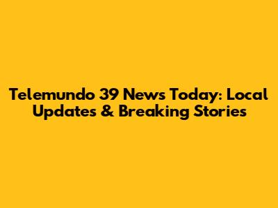 Telemundo 39 News Today: Local Updates & Breaking Stories