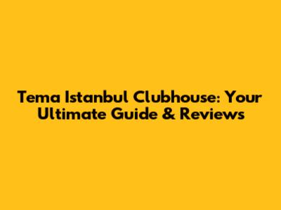 Tema Istanbul Clubhouse: Your Ultimate Guide & Reviews