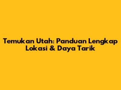 Temukan Utah: Panduan Lengkap Lokasi & Daya Tarik