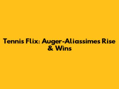 Tennis Flix: Auger-Aliassime's Rise & Wins