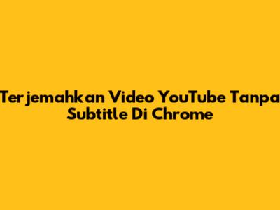 Terjemahkan Video YouTube Tanpa Subtitle Di Chrome