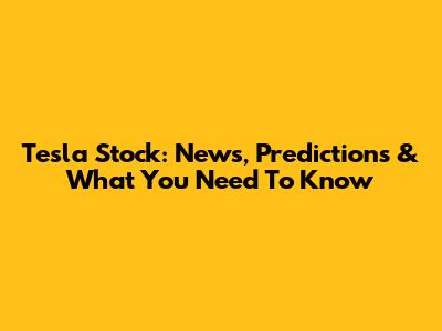 Tesla Stock: News, Predictions & What You Need To Know