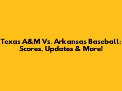 Texas A&M Vs. Arkansas Baseball: Scores, Updates & More!