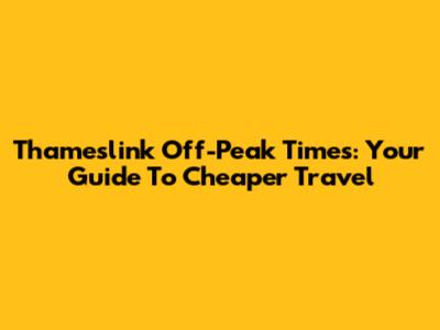 Thameslink Off-Peak Times: Your Guide To Cheaper Travel