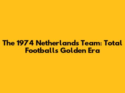 The 1974 Netherlands Team: Total Football's Golden Era