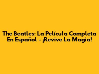 The Beatles: La Película Completa En Español - ¡Revive La Magia!