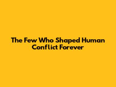 The Few Who Shaped Human Conflict Forever
