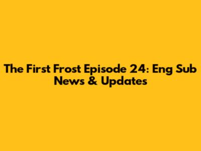 The First Frost Episode 24: Eng Sub News & Updates