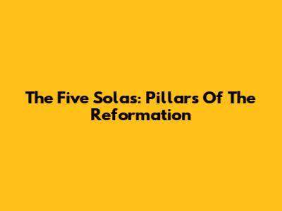 The Five Solas: Pillars Of The Reformation