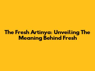 The Fresh Artinya: Unveiling The Meaning Behind "Fresh"
