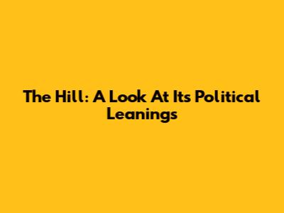 The Hill: A Look At Its Political Leanings