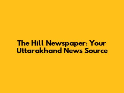 The Hill Newspaper: Your Uttarakhand News Source