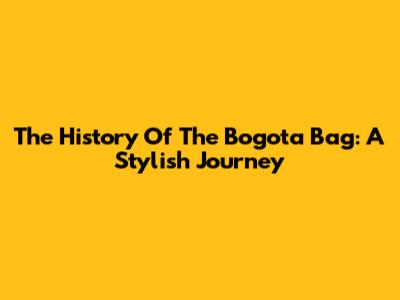 The History Of The Bogota Bag: A Stylish Journey