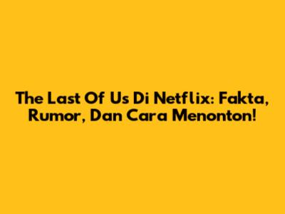 The Last Of Us Di Netflix: Fakta, Rumor, Dan Cara Menonton!