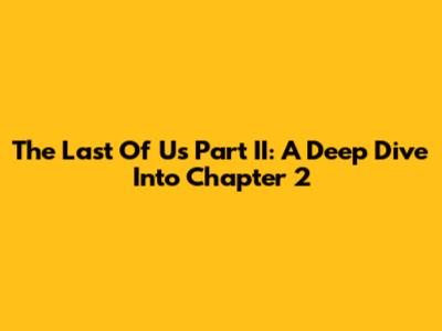 The Last Of Us Part II: A Deep Dive Into Chapter 2
