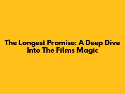 The Longest Promise: A Deep Dive Into The Film's Magic