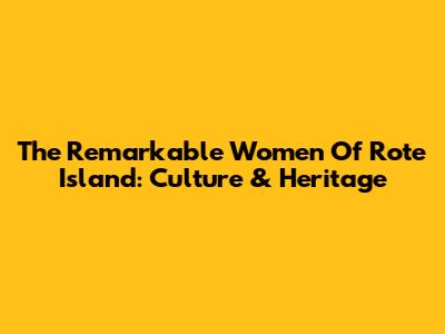 The Remarkable Women Of Rote Island: Culture & Heritage