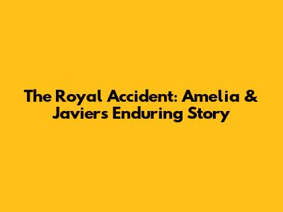 The Royal Accident: Amelia & Javier's Enduring Story