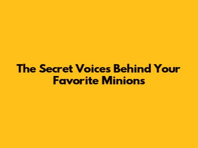 The Secret Voices Behind Your Favorite Minions