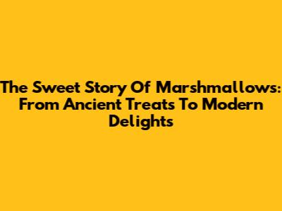The Sweet Story Of Marshmallows: From Ancient Treats To Modern Delights