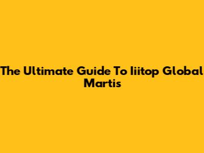 The Ultimate Guide To Iiitop Global Martis