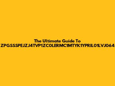 The Ultimate Guide To ZPGSSSPEJZJ4TVP1ZC0LERMC1MTYK1YPRIL01LVJ064