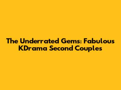 The Underrated Gems: Fabulous KDrama Second Couples