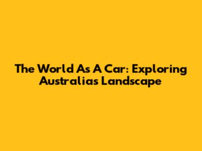 The World As A Car: Exploring Australia's Landscape