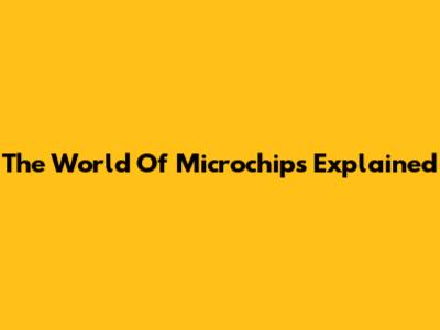 The World Of Microchips Explained