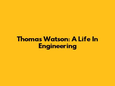 Thomas Watson: A Life In Engineering