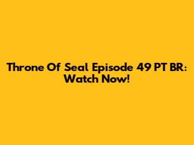 Throne Of Seal Episode 49 PT BR: Watch Now!