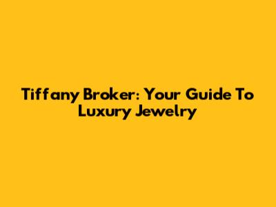 Tiffany Broker: Your Guide To Luxury Jewelry