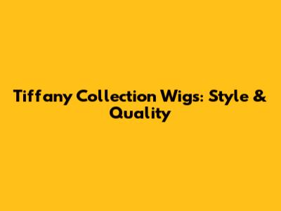 Tiffany Collection Wigs: Style & Quality