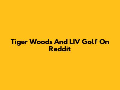 Tiger Woods And LIV Golf On Reddit