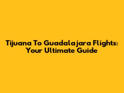 Tijuana To Guadalajara Flights: Your Ultimate Guide