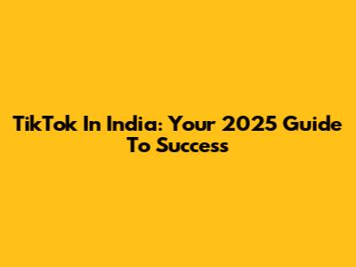 TikTok In India: Your 2025 Guide To Success
