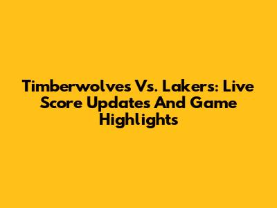 Timberwolves Vs. Lakers: Live Score Updates And Game Highlights