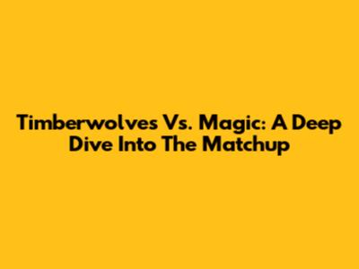 Timberwolves Vs. Magic: A Deep Dive Into The Matchup