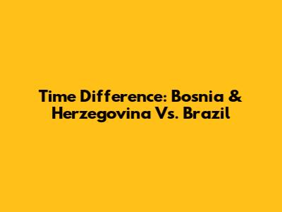 Time Difference: Bosnia & Herzegovina Vs. Brazil