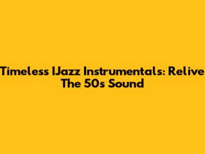 Timeless IJazz Instrumentals: Relive The 50s Sound